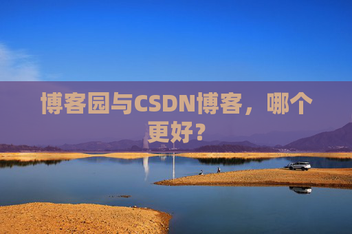 博客园与CSDN博客,哪个更好? 博客园与CSDN博客,哪个更好?