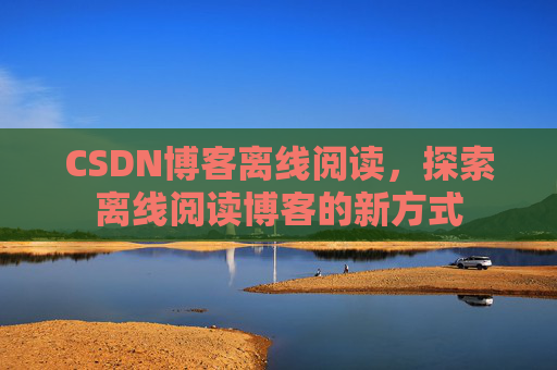 CSDN博客离线阅读，探索离线阅读博客的新方式