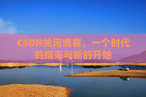 CSDN关闭博客，一个时代的结束与新的开始